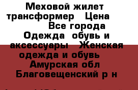 Меховой жилет- трансформер › Цена ­ 15 000 - Все города Одежда, обувь и аксессуары » Женская одежда и обувь   . Амурская обл.,Благовещенский р-н